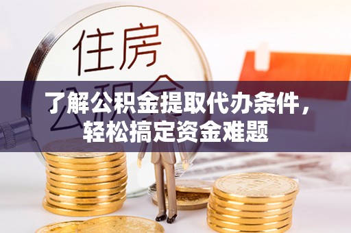 五结了解公积金提取代办条件，轻松搞定资金难题