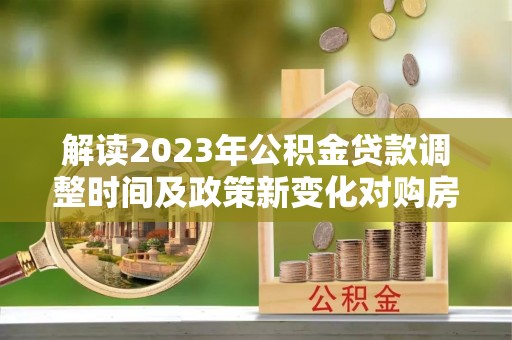 五结解读2023年公积金贷款调整时间及政策新变化对购房的影响