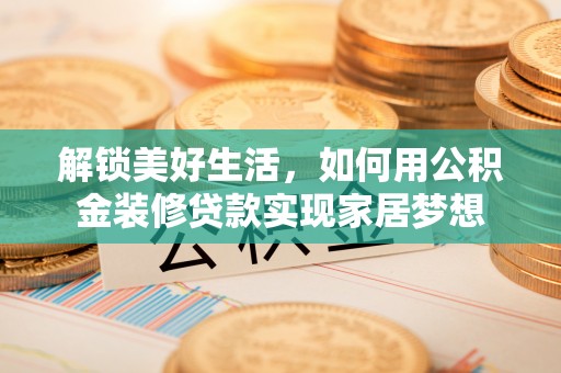 五结解锁美好生活，如何用公积金装修贷款实现家居梦想