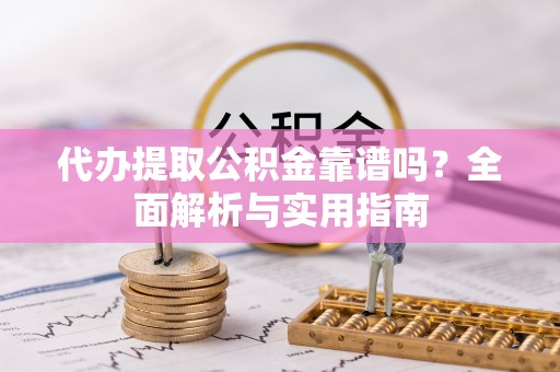 五结代办提取公积金靠谱吗？全面解析与实用指南
