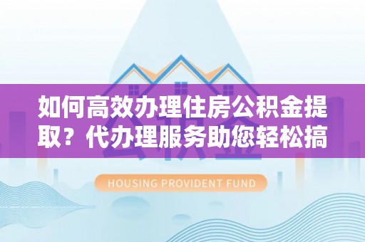 五结如何高效办理住房公积金提取？代办理服务助您轻松搞定