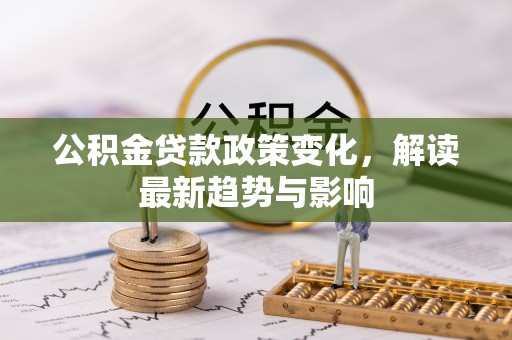 五结公积金贷款政策变化，解读最新趋势与影响