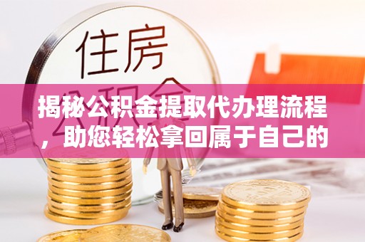 五结揭秘公积金提取代办理流程，助您轻松拿回属于自己的钱
