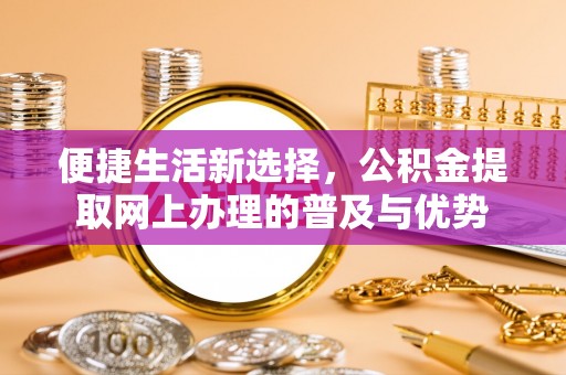 五结便捷生活新选择，公积金提取网上办理的普及与优势