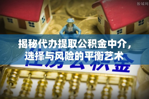 五结揭秘代办提取公积金中介，选择与风险的平衡艺术
