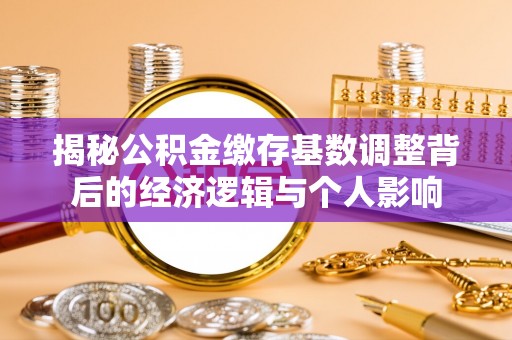 五结揭秘公积金缴存基数调整背后的经济逻辑与个人影响