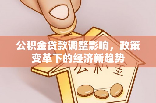 五结公积金贷款调整影响，政策变革下的经济新趋势