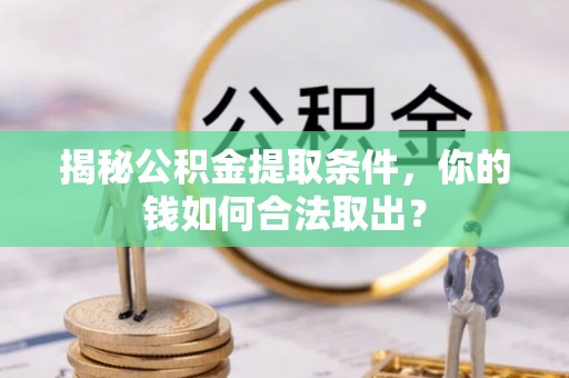 五结揭秘公积金提取条件，你的钱如何合法取出？