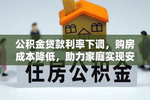 五结公积金贷款利率下调，购房成本降低，助力家庭实现安居梦