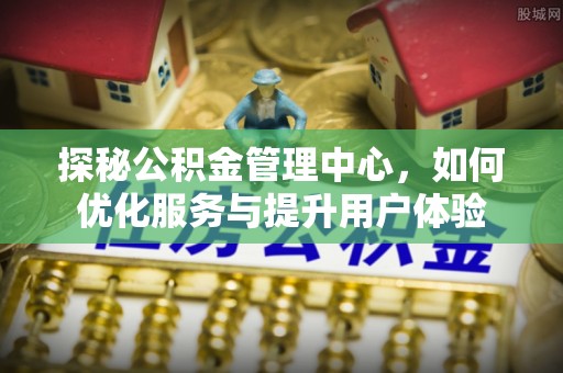 五结探秘公积金管理中心，如何优化服务与提升用户体验