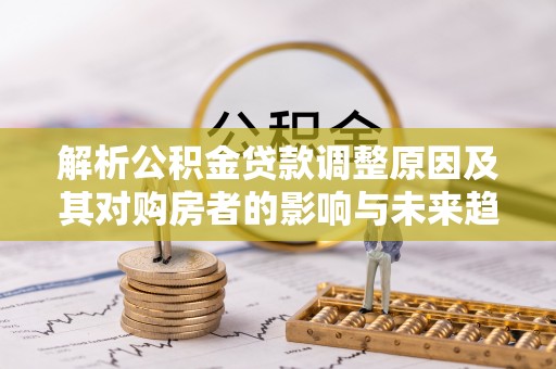 五结解析公积金贷款调整原因及其对购房者的影响与未来趋势