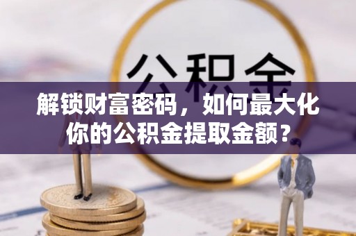 五结解锁财富密码，如何最大化你的公积金提取金额？