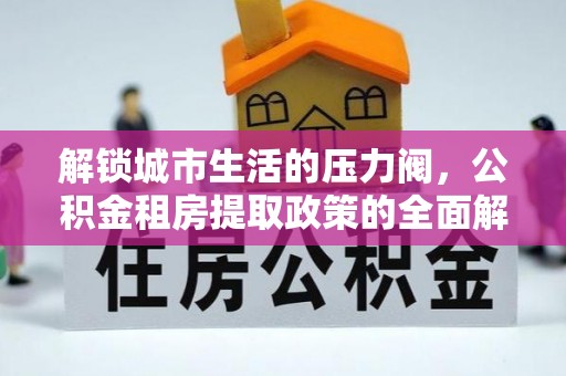 五结解锁城市生活的压力阀，公积金租房提取政策的全面解析与实践指南