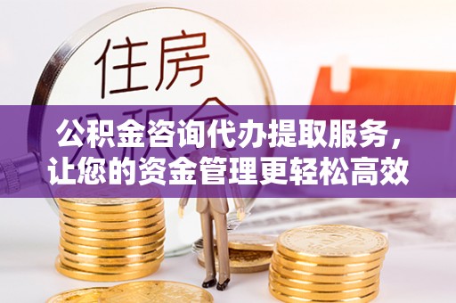 五结公积金咨询代办提取服务，让您的资金管理更轻松高效