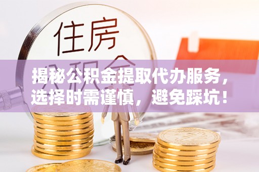 五结揭秘公积金提取代办服务，选择时需谨慎，避免踩坑！