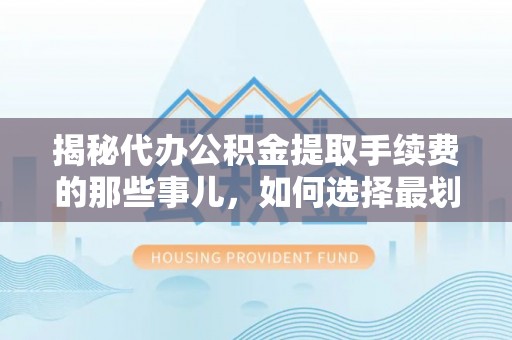 五结揭秘代办公积金提取手续费的那些事儿，如何选择最划算的服务？