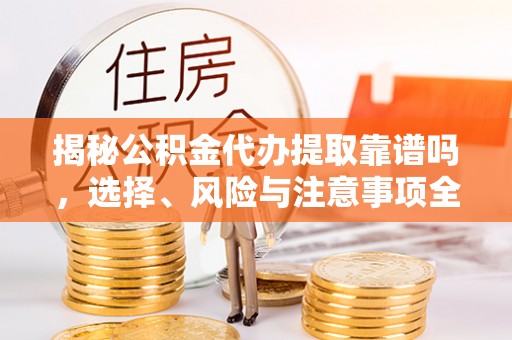 五结揭秘公积金代办提取靠谱吗，选择、风险与注意事项全解析
