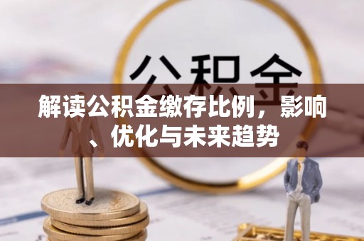 五结解读公积金缴存比例，影响、优化与未来趋势