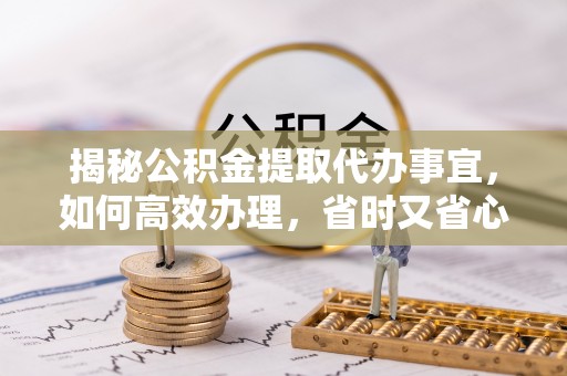 五结揭秘公积金提取代办事宜，如何高效办理，省时又省心？