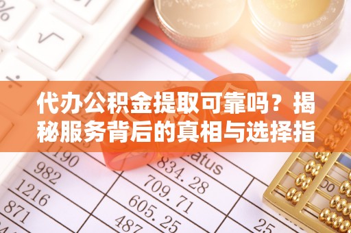 五结代办公积金提取可靠吗？揭秘服务背后的真相与选择指南