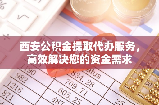 五结西安公积金提取代办服务，高效解决您的资金需求