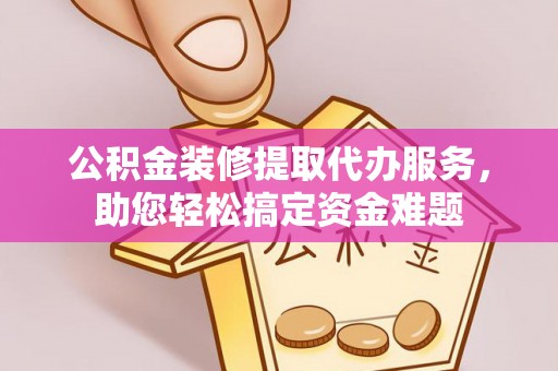 五结公积金装修提取代办服务，助您轻松搞定资金难题