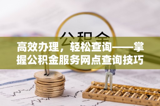 五结高效办理，轻松查询——掌握公积金服务网点查询技巧