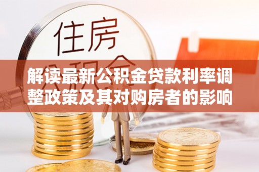 五结解读最新公积金贷款利率调整政策及其对购房者的影响