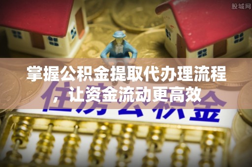 五结掌握公积金提取代办理流程，让资金流动更高效