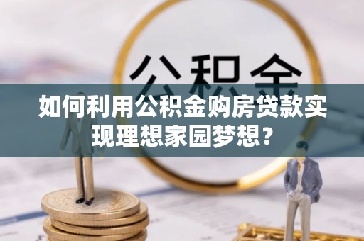 五结如何利用公积金购房贷款实现理想家园梦想？
