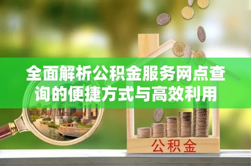 五结全面解析公积金服务网点查询的便捷方式与高效利用