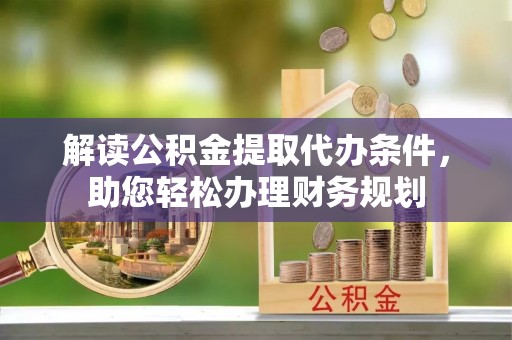 五结解读公积金提取代办条件，助您轻松办理财务规划
