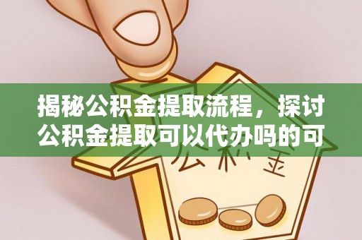五结揭秘公积金提取流程，探讨公积金提取可以代办吗的可行性与注意事项