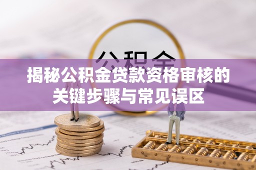 五结揭秘公积金贷款资格审核的关键步骤与常见误区
