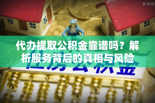 五结代办提取公积金靠谱吗？解析服务背后的真相与风险