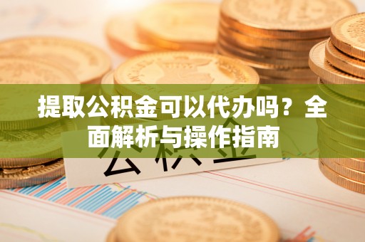 五结提取公积金可以代办吗？全面解析与操作指南