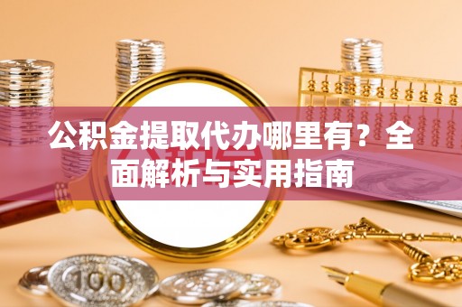 五结公积金提取代办哪里有？全面解析与实用指南