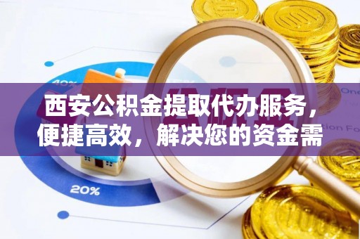 五结西安公积金提取代办服务，便捷高效，解决您的资金需求