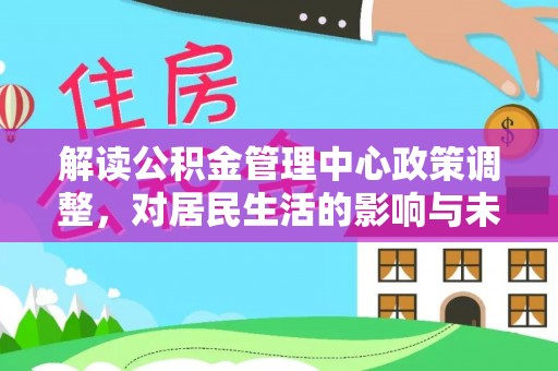 五结解读公积金管理中心政策调整，对居民生活的影响与未来展望