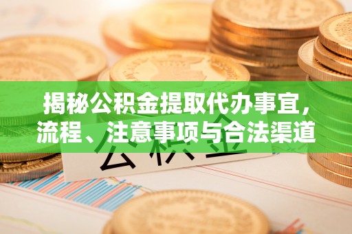 五结揭秘公积金提取代办事宜，流程、注意事项与合法渠道