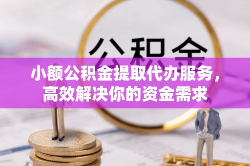 五结小额公积金提取代办服务，高效解决你的资金需求