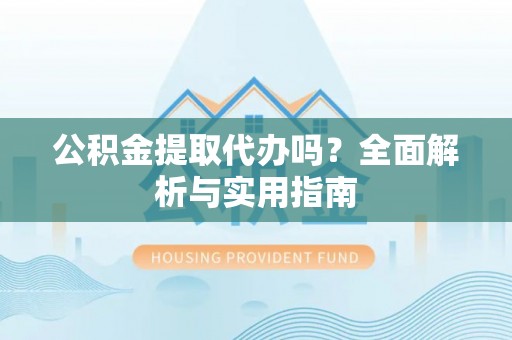 五结公积金提取代办吗？全面解析与实用指南