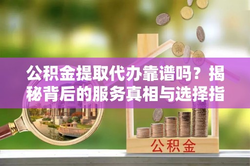 五结公积金提取代办靠谱吗？揭秘背后的服务真相与选择指南