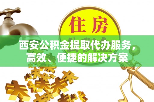 五结西安公积金提取代办服务，高效、便捷的解决方案