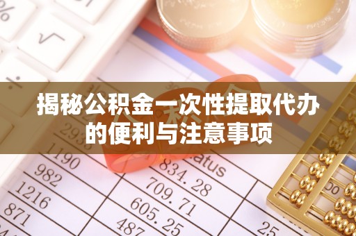 五结揭秘公积金一次性提取代办的便利与注意事项