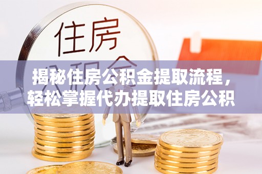 五结揭秘住房公积金提取流程，轻松掌握代办提取住房公积金技巧