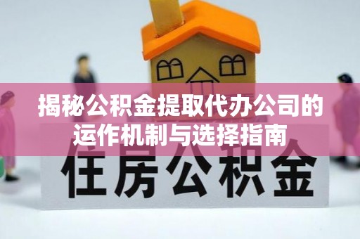 五结揭秘公积金提取代办公司的运作机制与选择指南