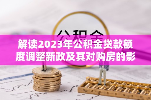 五结解读2023年公积金贷款额度调整新政及其对购房的影响
