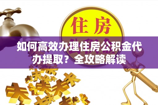 五结如何高效办理住房公积金代办提取？全攻略解读