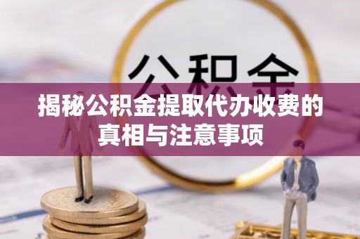 五结揭秘公积金提取代办收费的真相与注意事项